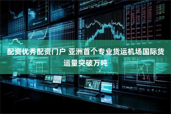 配资优秀配资门户 亚洲首个专业货运机场国际货运量突破万吨