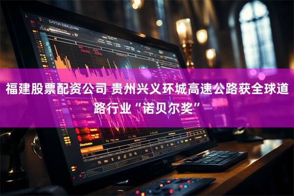 福建股票配资公司 贵州兴义环城高速公路获全球道路行业“诺贝尔奖”