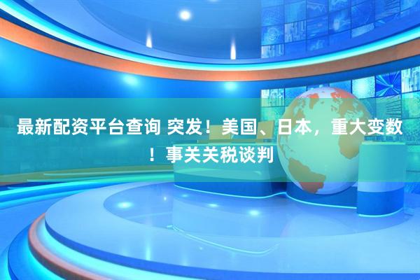 最新配资平台查询 突发！美国、日本，重大变数！事关关税谈判