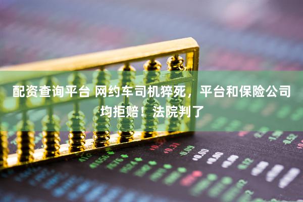 配资查询平台 网约车司机猝死，平台和保险公司均拒赔！法院判了