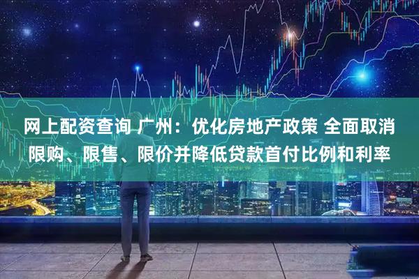 网上配资查询 广州：优化房地产政策 全面取消限购、限售、限价并降低贷款首付比例和利率