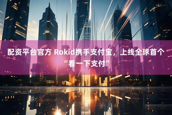 配资平台官方 Rokid携手支付宝，上线全球首个“看一下支付”