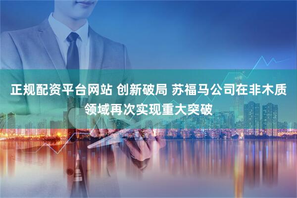 正规配资平台网站 创新破局 苏福马公司在非木质领域再次实现重大突破