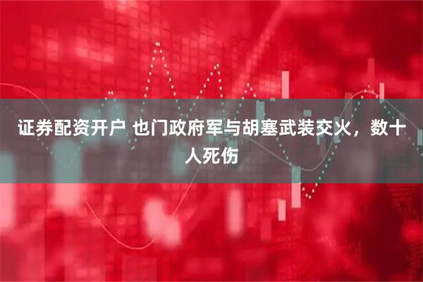 证券配资开户 也门政府军与胡塞武装交火，数十人死伤