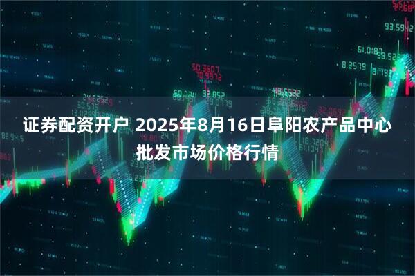 证券配资开户 2025年8月16日阜阳农产品中心批发市场价格行情