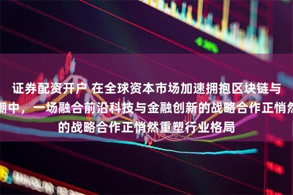证券配资开户 在全球资本市场加速拥抱区块链与数字资产的浪潮中，一场融合前沿科技与金融创新的战略合作正悄然重塑行业格局