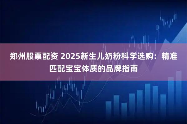 郑州股票配资 2025新生儿奶粉科学选购：精准匹配宝宝体质的品牌指南