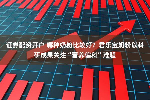 证券配资开户 哪种奶粉比较好？君乐宝奶粉以科研成果关注“营养偏科”难题