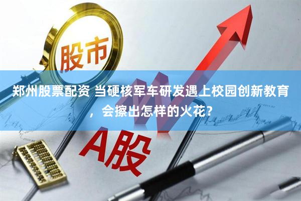 郑州股票配资 当硬核军车研发遇上校园创新教育，会擦出怎样的火花？