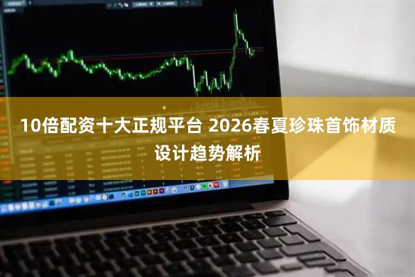10倍配资十大正规平台 2026春夏珍珠首饰材质设计趋势解析