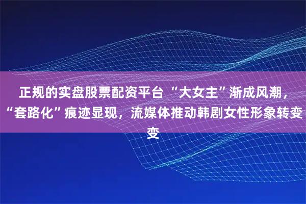 正规的实盘股票配资平台 “大女主”渐成风潮，“套路化”痕迹显现，流媒体推动韩剧女性形象转变