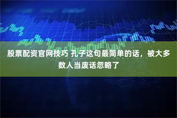 股票配资官网技巧 孔子这句最简单的话，被大多数人当废话忽略了