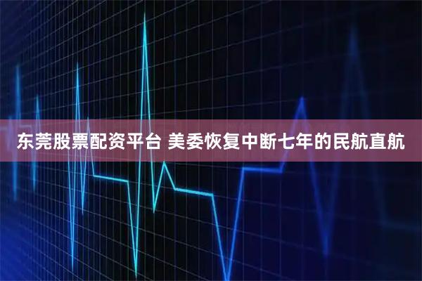 东莞股票配资平台 美委恢复中断七年的民航直航
