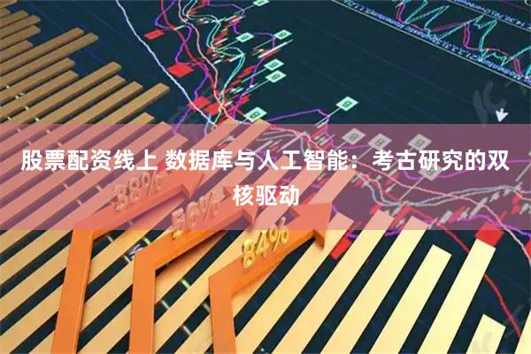 股票配资线上 数据库与人工智能：考古研究的双核驱动