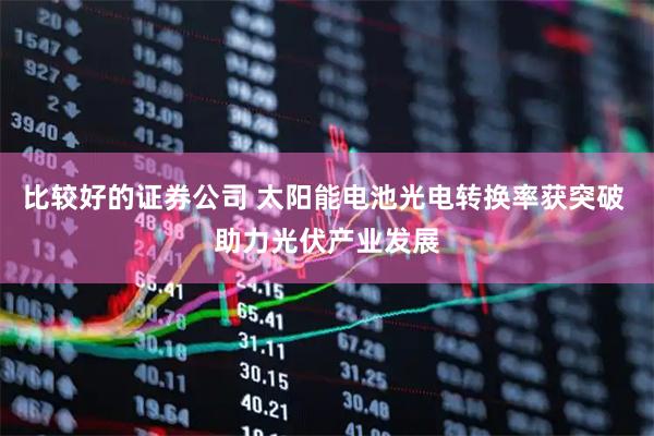 比较好的证券公司 太阳能电池光电转换率获突破 助力光伏产业发展