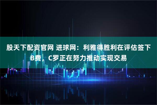 股天下配资官网 进球网：利雅得胜利在评估签下B费，C罗正在努力推动实现交易