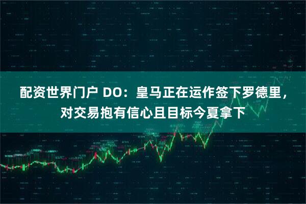 配资世界门户 DO：皇马正在运作签下罗德里，对交易抱有信心且目标今夏拿下