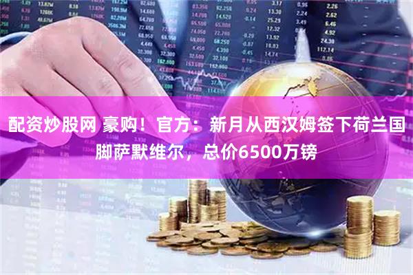 配资炒股网 豪购！官方：新月从西汉姆签下荷兰国脚萨默维尔，总价6500万镑