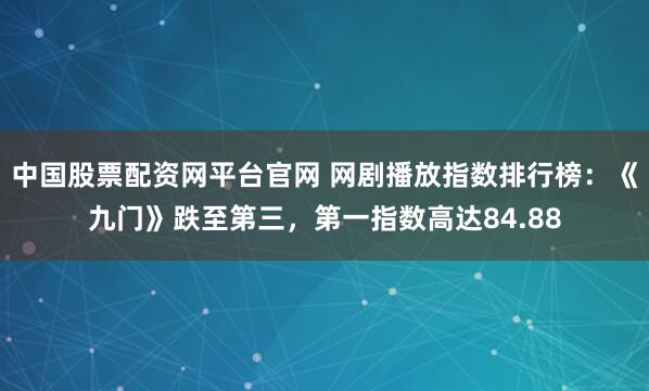 中国股票配资网平台官网 网剧播放指数排行榜：《九门》跌至第三，第一指数高达84.88