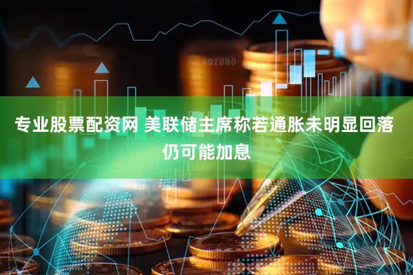 专业股票配资网 美联储主席称若通胀未明显回落 仍可能加息